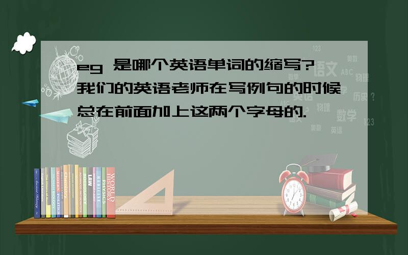 eg 是哪个英语单词的缩写?我们的英语老师在写例句的时候总在前面加上这两个字母的.