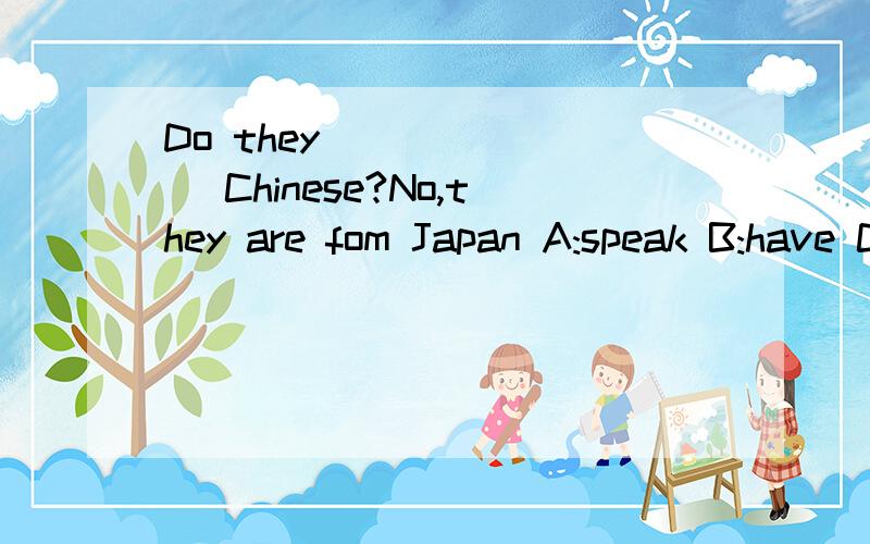 Do they _______ Chinese?No,they are fom Japan A:speak B:have C:tell D :want