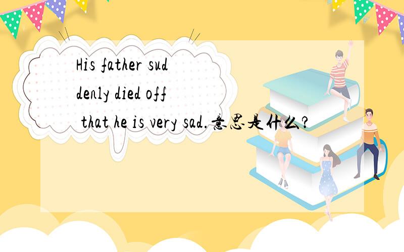 His father suddenly died off that he is very sad.意思是什么?