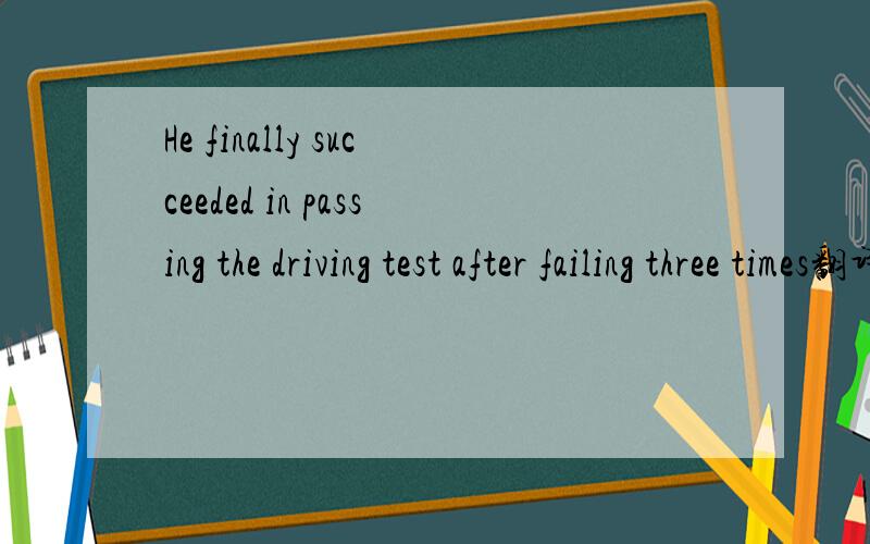 He finally succeeded in passing the driving test after failing three times翻译句子,