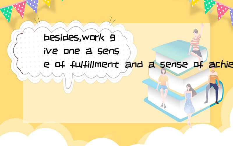 besides,work give one a sense of fulfillment and a sense of achievement...besides,work give one a sense of fulfillment and a sense of achievement.word makes one feel his value and status in society请问,这句话的含义,