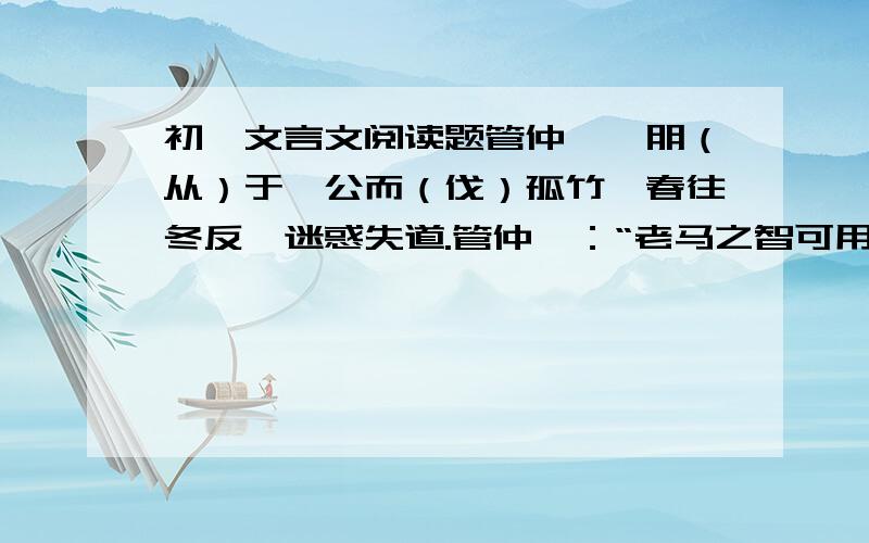 初一文言文阅读题管仲、隰朋（从）于桓公而（伐）孤竹,春往冬反,迷惑失道.管仲曰：“老马之智可用也.”乃放老马而随之,（遂）得道.行山中无水,隰朋曰：“蚁冬居山之阳,夏居山之阴,蚁