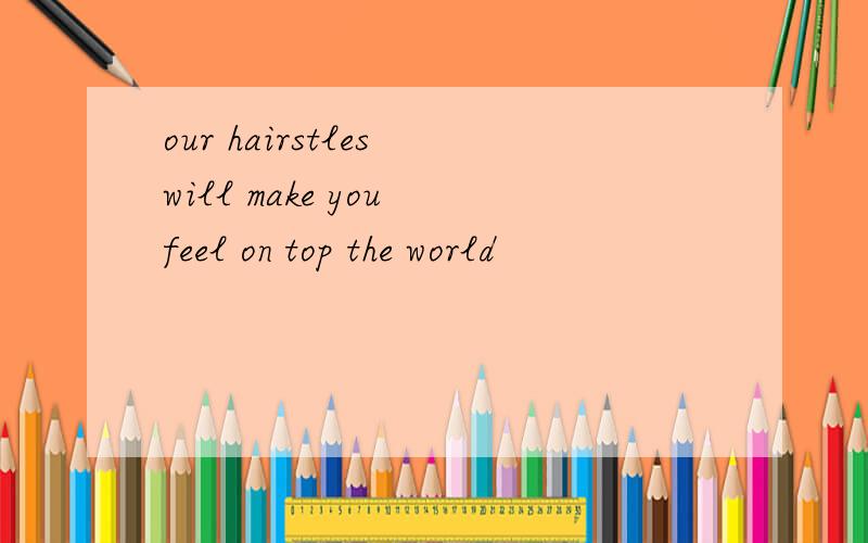 our hairstles will make you feel on top the world