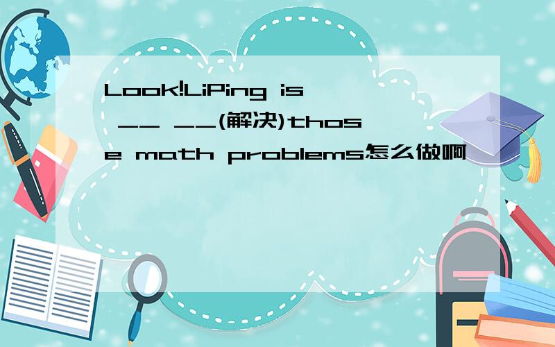 Look!LiPing is __ __(解决)those math problems怎么做啊