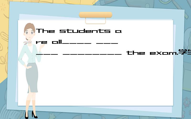 The students are all____ ______ ________ the exam.学生们都在为考试做准备.