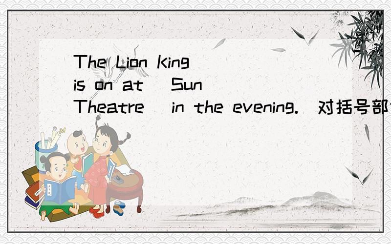 The Lion King is on at (Sun Theatre) in the evening.（对括号部分划线）