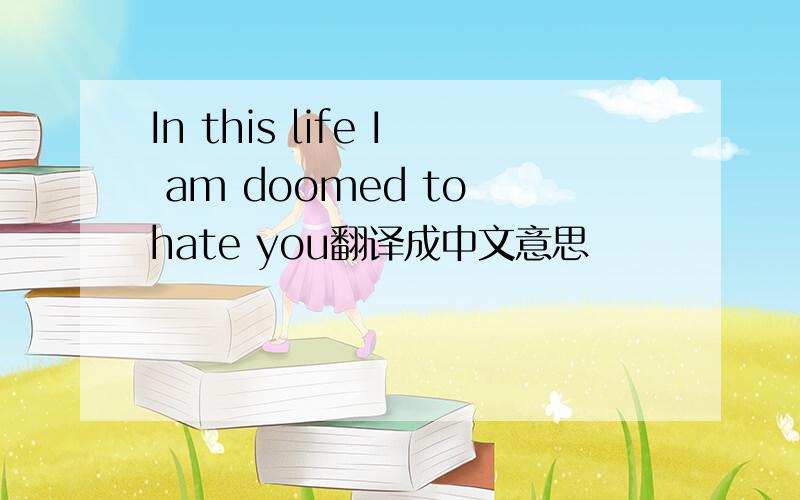 In this life I am doomed to hate you翻译成中文意思