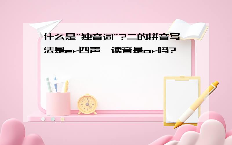 什么是“独音词”?二的拼音写法是er四声,读音是ar吗?