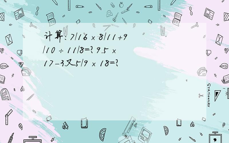 计算：7/16×8/11+9/10÷11/8=?9.5×17-3又5/9×18=?