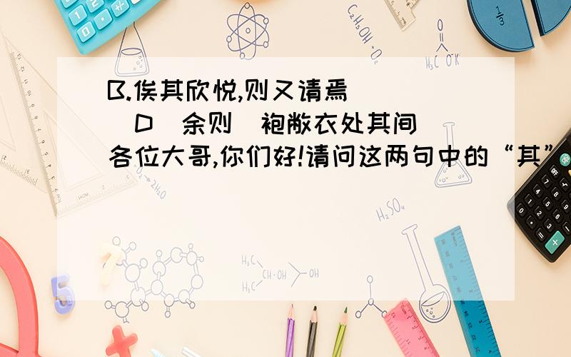 B.俟其欣悦,则又请焉     D  余则缊袍敝衣处其间各位大哥,你们好!请问这两句中的“其”字怎样解释?谢谢!