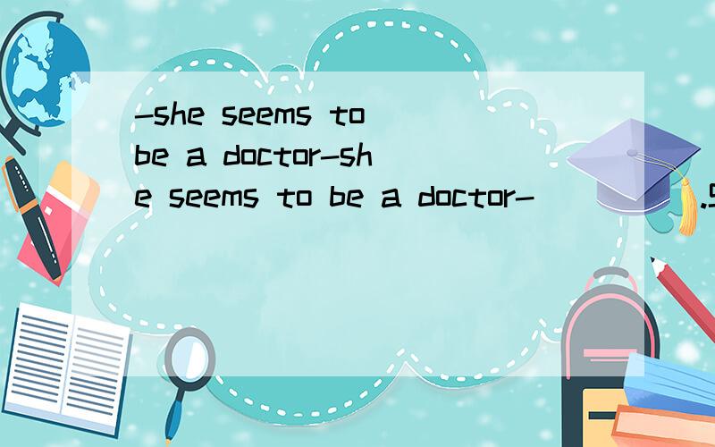 -she seems to be a doctor-she seems to be a doctor-_____.She has been a doctor for nearly thirty years.A.So does she. B.So is she.  C.So she does.  D.So she is 答案是D....