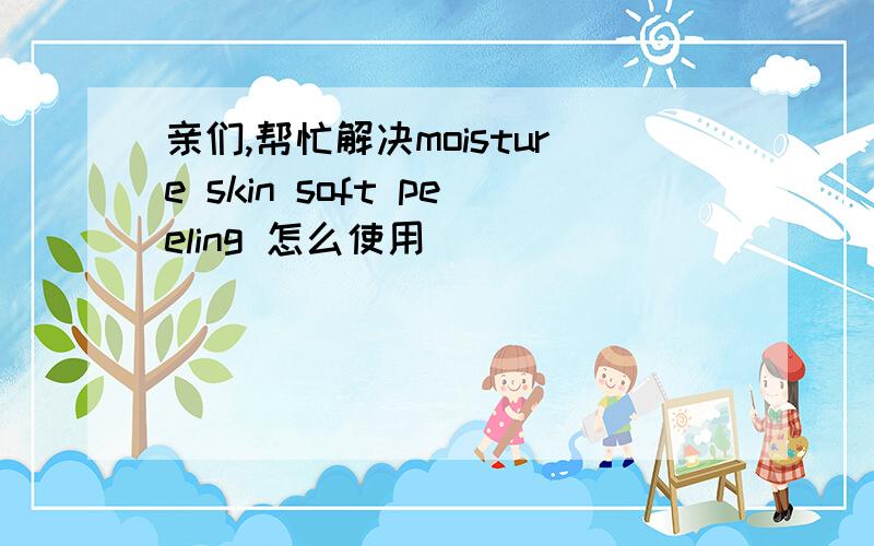 亲们,帮忙解决moisture skin soft peeling 怎么使用