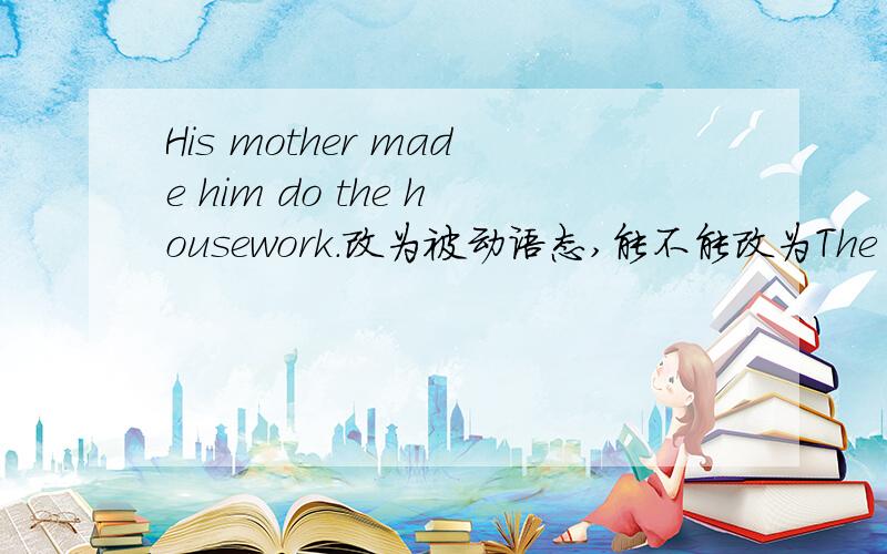 His mother made him do the housework.改为被动语态,能不能改为The housework was made to do for him.