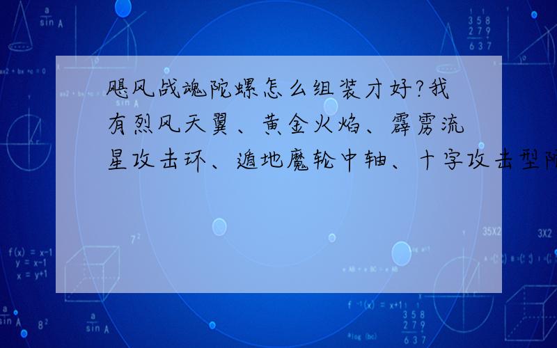 飓风战魂陀螺怎么组装才好?我有烈风天翼、黄金火焰、霹雳流星攻击环、遁地魔轮中轴、十字攻击型陀尖还有一个平衡型陀尖