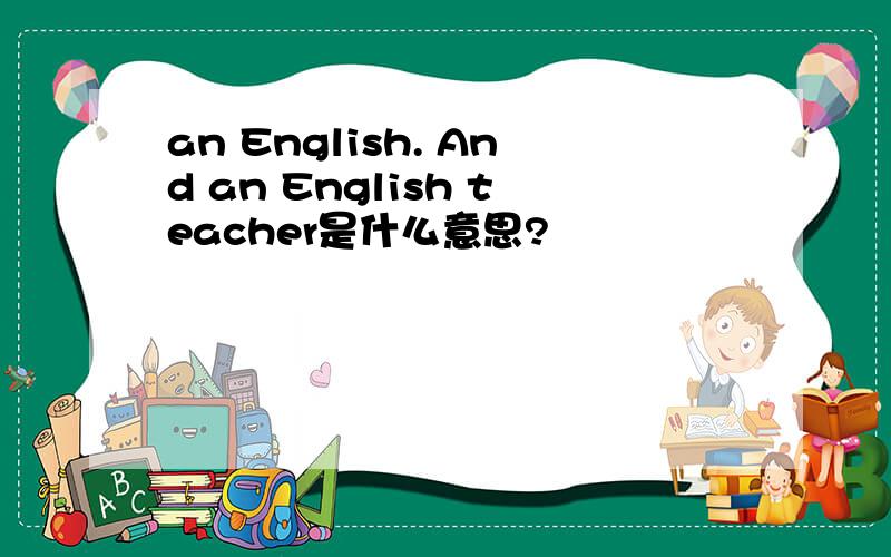 an English. And an English teacher是什么意思?