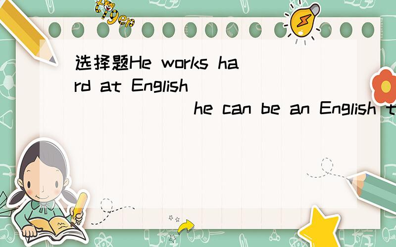选择题He works hard at English_______ he can be an English teacher in futureA.such thatB.in order toC.so that D.so as to会的给讲下理由哈!