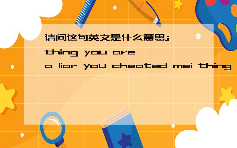 请问这句英文是什么意思.i thing you are a liar you cheated mei thing 有可能是i think.