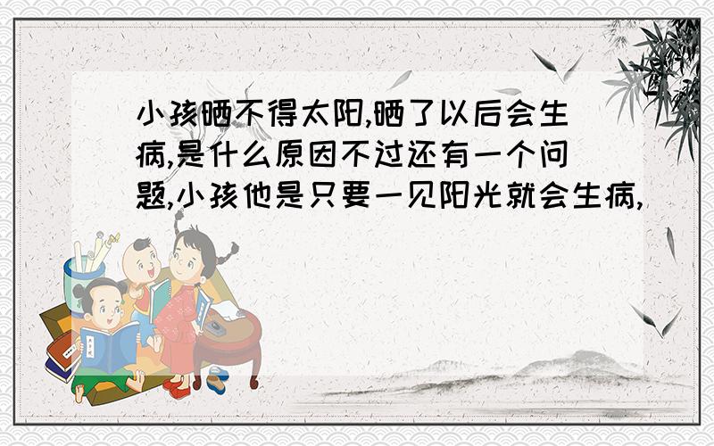 小孩晒不得太阳,晒了以后会生病,是什么原因不过还有一个问题,小孩他是只要一见阳光就会生病,