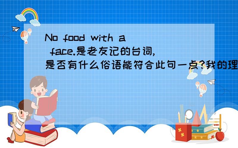 No food with a face.是老友记的台词,是否有什么俗语能符合此句一点?我的理解应该不是中性的话,略带讽