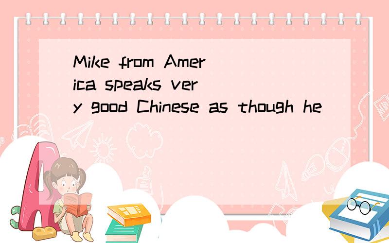 Mike from America speaks very good Chinese as though he _______a native of beijing A.is B.was C.w