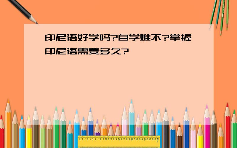 印尼语好学吗?自学难不?掌握印尼语需要多久?