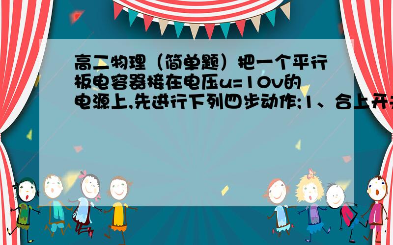 高二物理（简单题）把一个平行板电容器接在电压u=10v的电源上,先进行下列四步动作;1、合上开关s;2、在两半中央插入厚度为d/2的金属板；3、断开开关S；4、抽出金属板,此时电容器的电势差