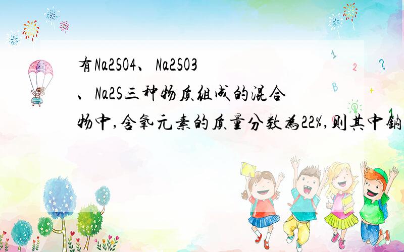 有Na2SO4、Na2SO3、Na2S三种物质组成的混合物中,含氧元素的质量分数为22%,则其中钠元素的质量分数为多少?选项：A 23%B 46%C 32.6%D 无法确定