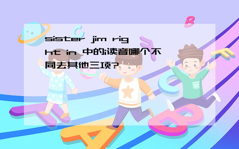 sister jim right in 中的i读音哪个不同去其他三项?