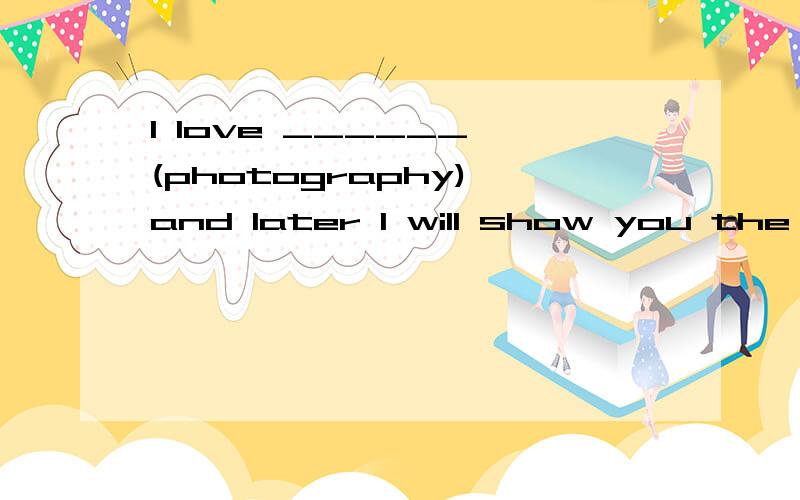 I love ______ (photography),and later I will show you the pictures I have taken recently.