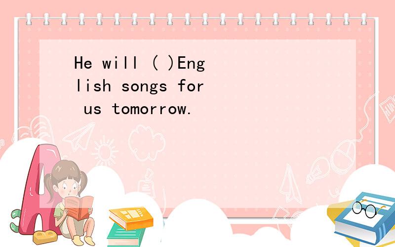 He will ( )English songs for us tomorrow.