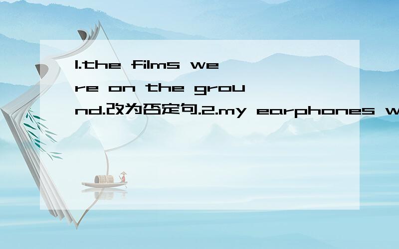 1.the films were on the ground.改为否定句.2.my earphones were on the sofa just now.改为一般疑问3.was your diary on the desk this morning?作否定回答.4.the bear was (under the pear tree)over there.对括号部分提问