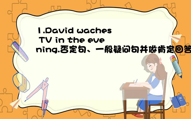 1.David waches TV in the evening.否定句、一般疑问句并做肯定回答.对in the evening提问2.I do my homework every day.否定句,一般疑问句否定回答.对do my homework提问.3.She is a worker否定句,一般疑问句,对 a worker