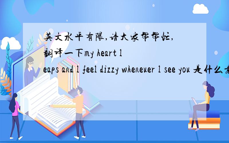 英文水平有限,请大家帮帮忙,翻译一下my heart leaps and l feel dizzy wheneuer l see you 是什么意思