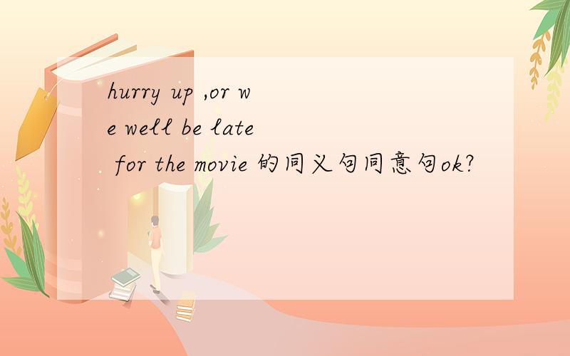 hurry up ,or we well be late for the movie 的同义句同意句ok？