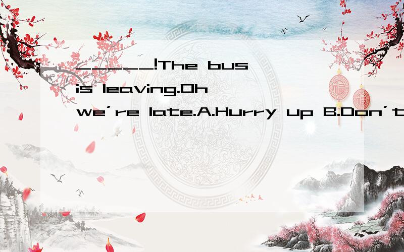 _____!The bus is leaving.Oh,we’re late.A.Hurry up B.Don’t worry C.Be careful