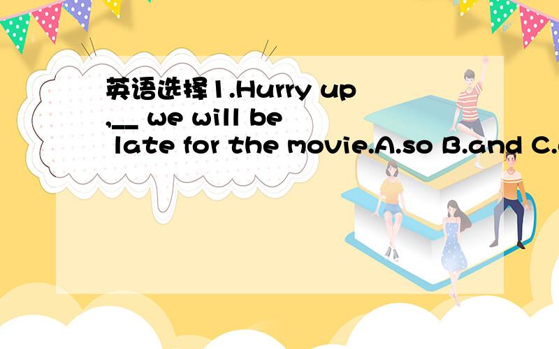 英语选择1.Hurry up,__ we will be late for the movie.A.so B.and C.or D.but 2.Though the wind is r...英语选择1.Hurry up,__ we will be late for the movie.A.so B.and C.or D.but 2.Though the wind is rather cool,__ quite pleasant today.A.but it's B