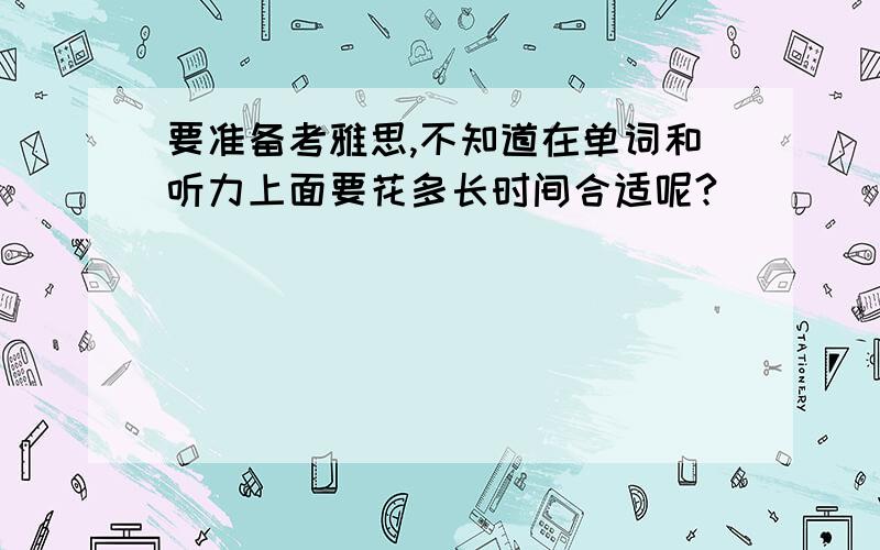 要准备考雅思,不知道在单词和听力上面要花多长时间合适呢?