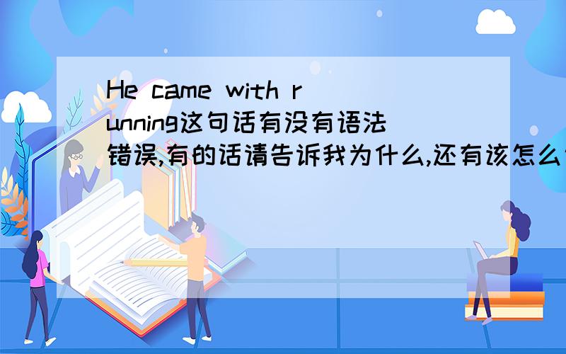 He came with running这句话有没有语法错误,有的话请告诉我为什么,还有该怎么说.