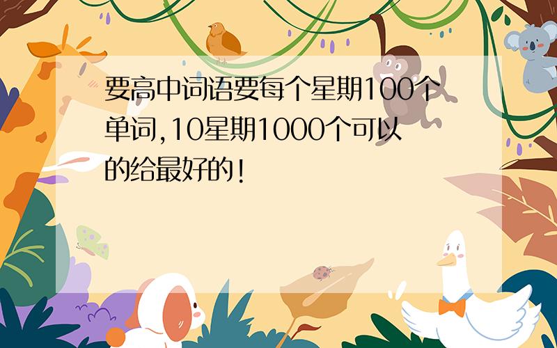 要高中词语要每个星期100个单词,10星期1000个可以的给最好的!