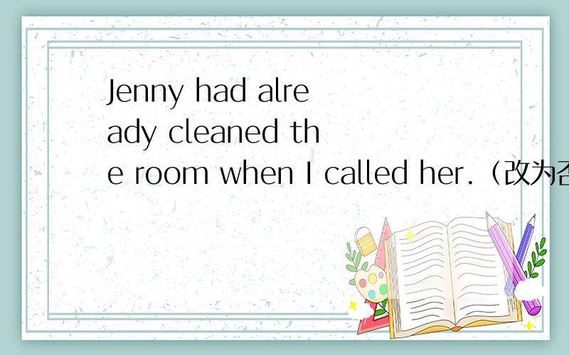 Jenny had already cleaned the room when I called her.（改为否定句）Jenny_____ ______ the room _______ until I called her.