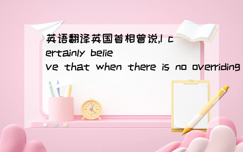 英语翻译英国首相曾说,I certainly believe that when there is no overriding reason for preferring the public provision of goods and services...then the presumption should be that economic activity is best left to the private sector with marke