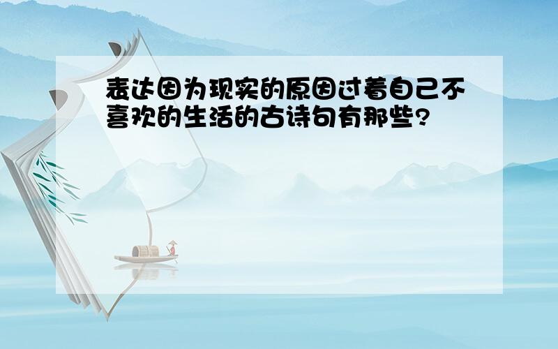 表达因为现实的原因过着自己不喜欢的生活的古诗句有那些?