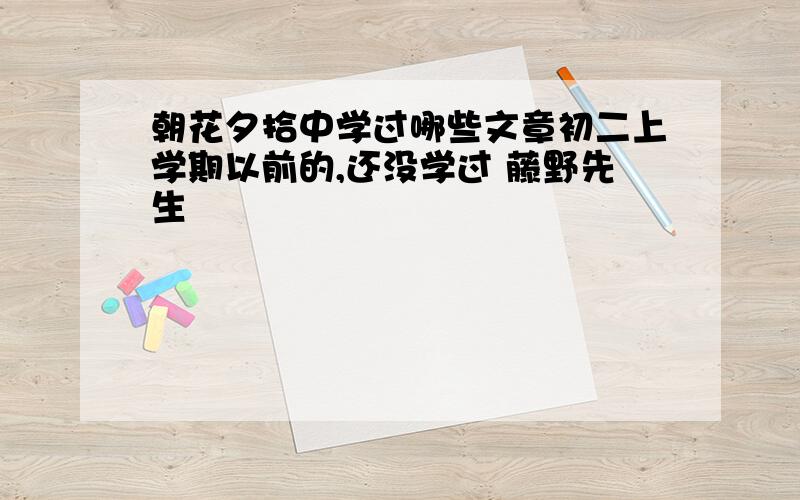 朝花夕拾中学过哪些文章初二上学期以前的,还没学过 藤野先生