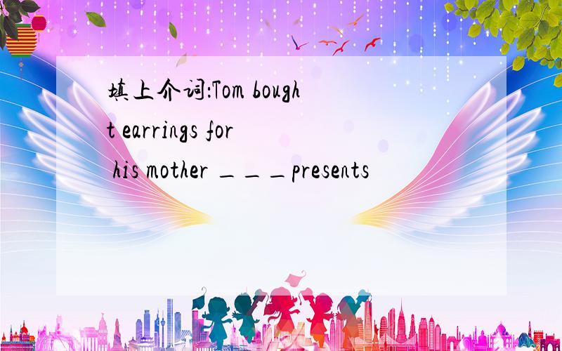 填上介词：Tom bought earrings for his mother ___presents