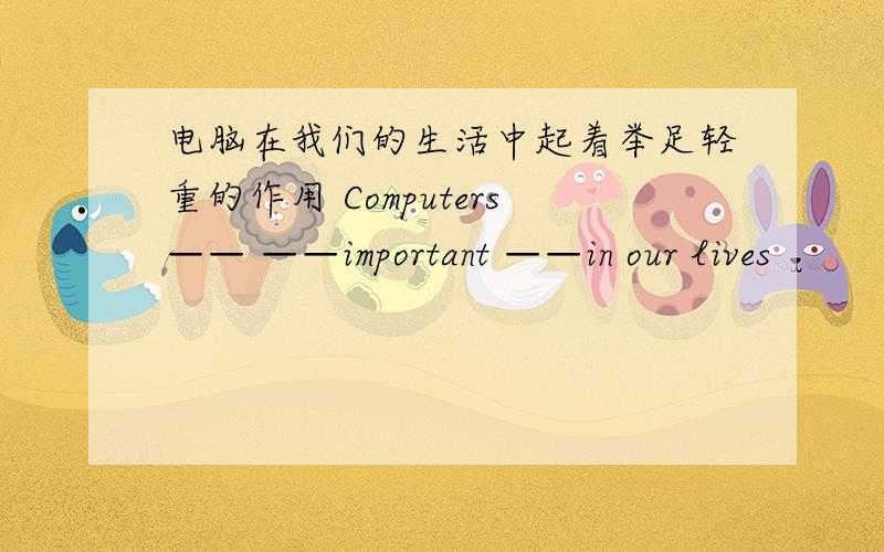 电脑在我们的生活中起着举足轻重的作用 Computers—— ——important ——in our lives