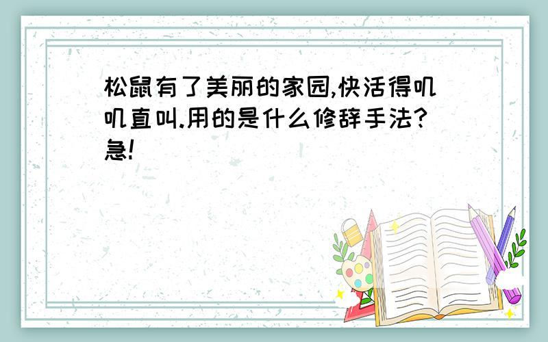 松鼠有了美丽的家园,快活得叽叽直叫.用的是什么修辞手法?急!