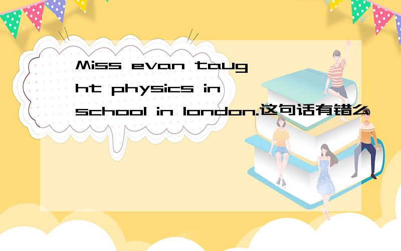 Miss evan taught physics in school in london.这句话有错么