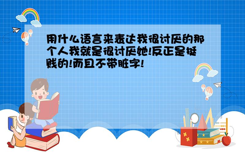 用什么语言来表达我很讨厌的那个人我就是很讨厌她!反正是挺贱的!而且不带脏字!