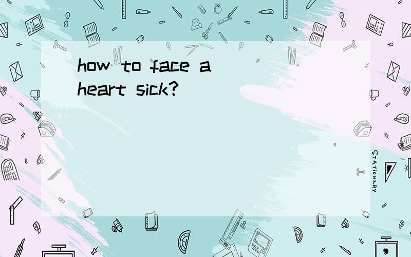 how to face a heart sick?