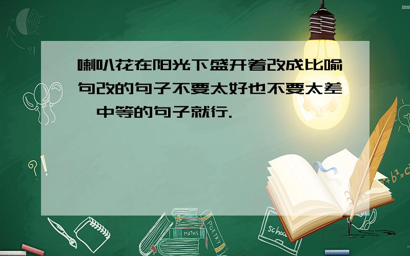 喇叭花在阳光下盛开着改成比喻句改的句子不要太好也不要太差,中等的句子就行.